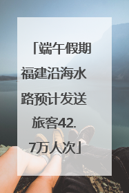 端午假期福建沿海水路预计发送旅客42.7万人次