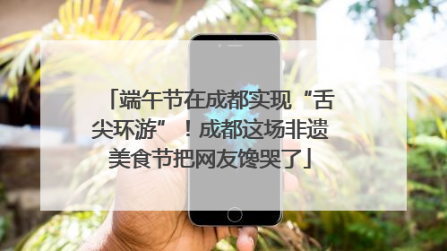 端午节在成都实现“舌尖环游”！成都这场非遗美食节把网友馋哭了