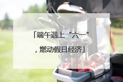 端午遇上“六一”，燃动假日经济