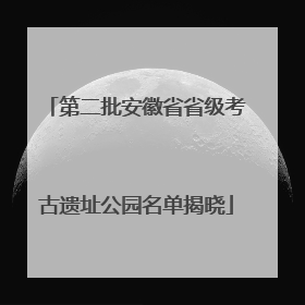第二批安徽省省级考古遗址公园名单揭晓