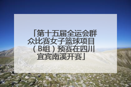 第十五届全运会群众比赛女子篮球项目（B组）预赛在四川宜宾南溪开赛