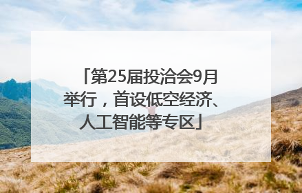 第25届投洽会9月举行，首设低空经济、人工智能等专区