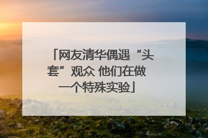网友清华偶遇“头套”观众 他们在做一个特殊实验