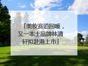 美妆赛道回暖，又一本土品牌林清轩拟赴港上市