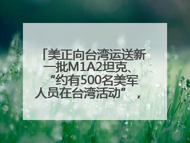 美正向台湾运送新一批M1A2坦克、“约有500名美军人员在台湾活动”，国防部回应
