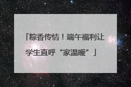 粽香传情！端午福利让学生直呼“家温暖”