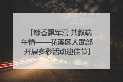 粽香飘军营 共叙端午情——花溪区人武部开展多彩活动迎佳节