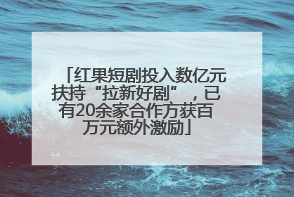 红果短剧投入数亿元扶持“拉新好剧”，已有20余家合作方获百万元额外激励
