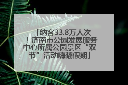 纳客33.8万人次！济南市公园发展服务中心所属公园景区“双节”活动嗨翻假期