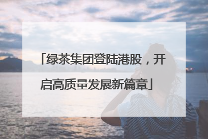 绿茶集团登陆港股，开启高质量发展新篇章