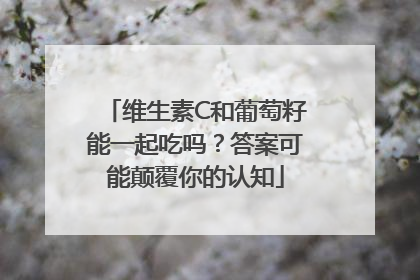维生素C和葡萄籽能一起吃吗？答案可能颠覆你的认知