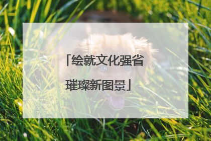 绘就文化强省璀璨新图景