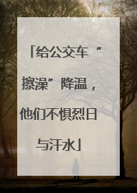给公交车“擦澡”降温，他们不惧烈日与汗水