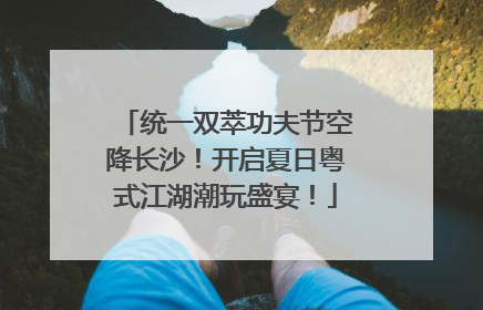 统一双萃功夫节空降长沙！开启夏日粤式江湖潮玩盛宴！
