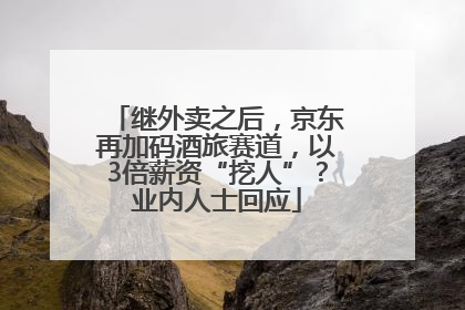 继外卖之后，京东再加码酒旅赛道，以3倍薪资“挖人”？业内人士回应
