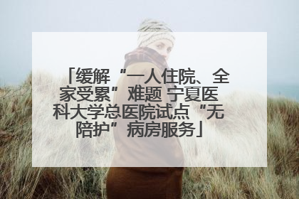 缓解“一人住院、全家受累”难题 宁夏医科大学总医院试点“无陪护”病房服务