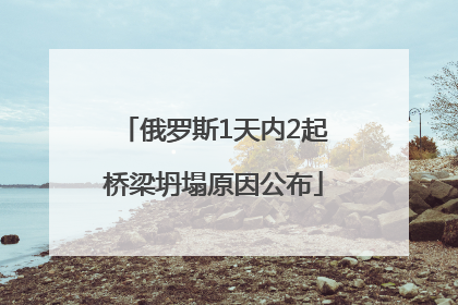 俄罗斯1天内2起桥梁坍塌原因公布