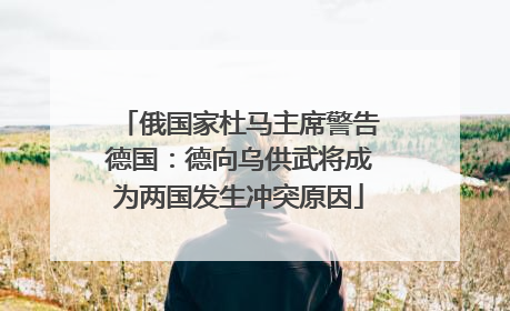 俄国家杜马主席警告德国：德向乌供武将成为两国发生冲突原因