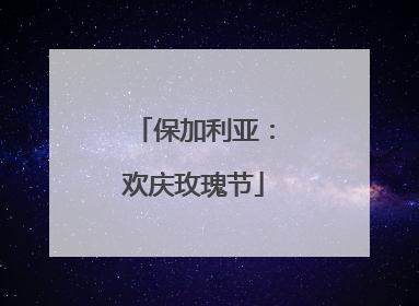 保加利亚：欢庆玫瑰节