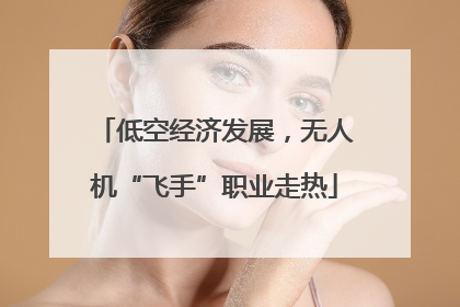 低空经济发展，无人机“飞手”职业走热
