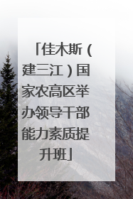 佳木斯（建三江）国家农高区举办领导干部能力素质提升班