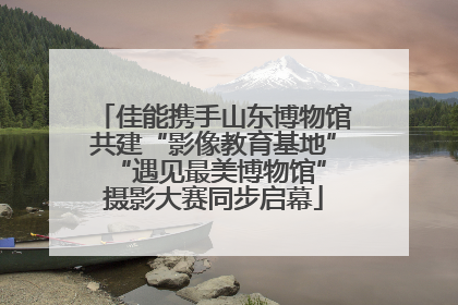 佳能携手山东博物馆共建“影像教育基地” “遇见最美博物馆”摄影大赛同步启幕