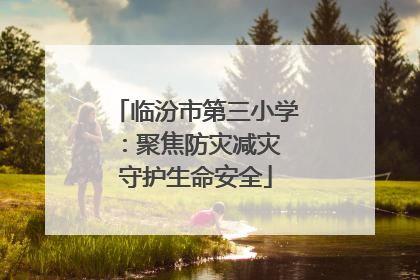 临汾市第三小学：聚焦防灾减灾 守护生命安全