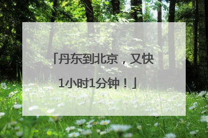 丹东到北京，又快1小时1分钟！