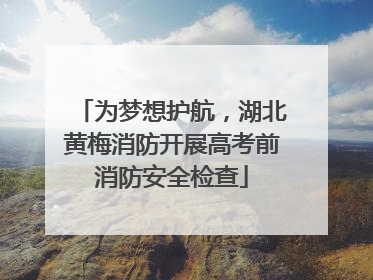 为梦想护航，湖北黄梅消防开展高考前消防安全检查