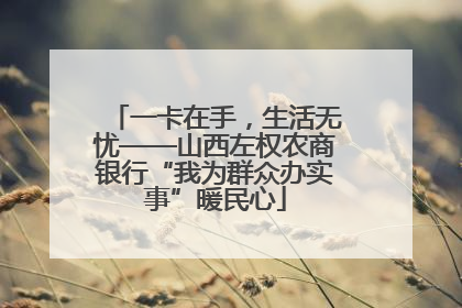 一卡在手，生活无忧——山西左权农商银行“我为群众办实事”暖民心