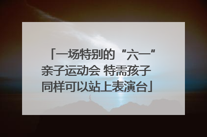 一场特别的“六一”亲子运动会 特需孩子同样可以站上表演台