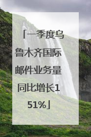 一季度乌鲁木齐国际邮件业务量同比增长151%
