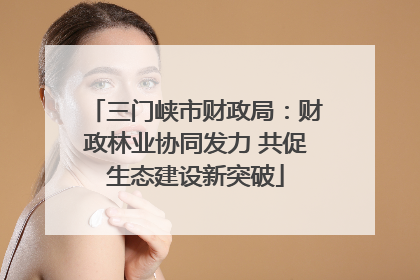 三门峡市财政局：财政林业协同发力 共促生态建设新突破