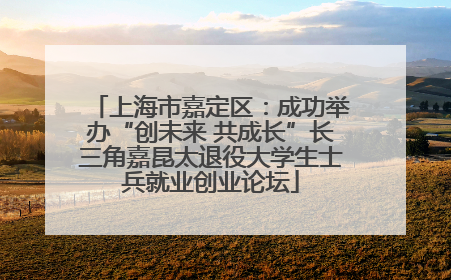 上海市嘉定区：成功举办“创未来 共成长”长三角嘉昆太退役大学生士兵就业创业论坛