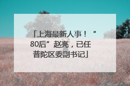 上海最新人事！“80后”赵亮，已任普陀区委副书记