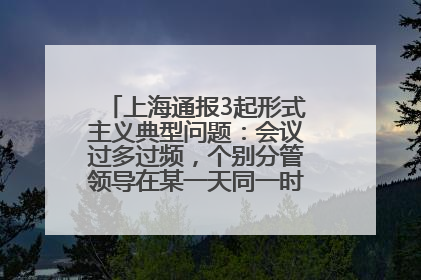 上海通报3起形式主义典型问题：会议过多过频，个别分管领导在某一天同一时段需参加3个会议