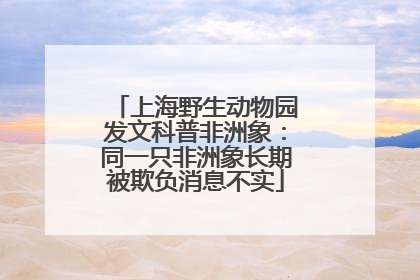上海野生动物园发文科普非洲象：同一只非洲象长期被欺负消息不实