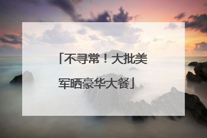 不寻常！大批美军晒豪华大餐