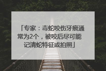 专家：毒蛇咬伤牙痕通常为2个，被咬后尽可能记清蛇特征或拍照