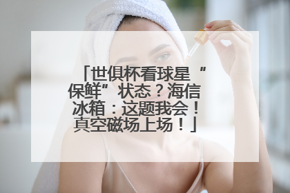 世俱杯看球星“保鲜”状态？海信冰箱：这题我会！真空磁场上场！