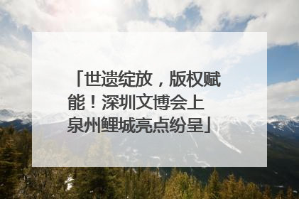 世遗绽放，版权赋能！深圳文博会上 泉州鲤城亮点纷呈