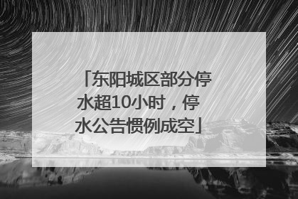 东阳城区部分停水超10小时，停水公告惯例成空
