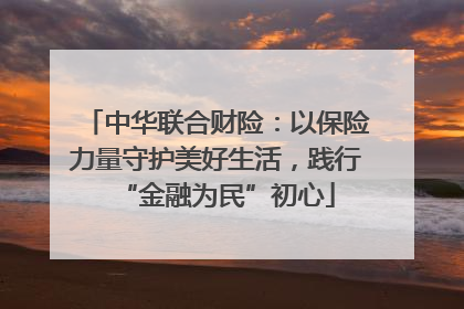 中华联合财险：以保险力量守护美好生活，践行“金融为民”初心