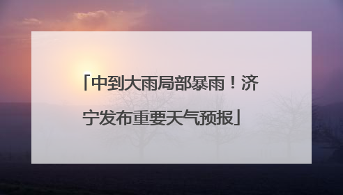 中到大雨局部暴雨！济宁发布重要天气预报