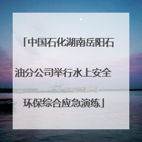 中国石化湖南岳阳石油分公司举行水上安全环保综合应急演练