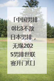 中国男排0比3不敌日本男排，无缘2025男排世联赛开门红