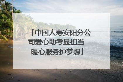 中国人寿安阳分公司爱心助考显担当 暖心服务护梦想
