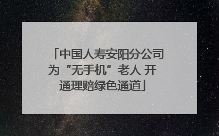 中国人寿安阳分公司为“无手机”老人 开通理赔绿色通道