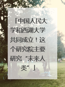 中国人民大学和西湖大学共同成立！这个研究院主要研究“未来人类”