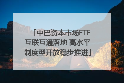 中巴资本市场ETF互联互通落地 高水平制度型开放稳步推进